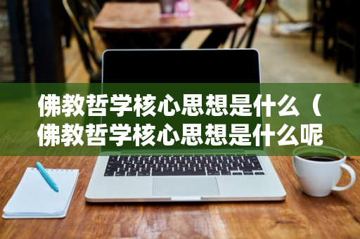 佛教哲学核心思想是什么（佛教哲学核心思想是什么呢）