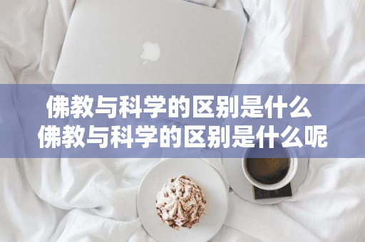 佛教与科学的区别是什么 佛教与科学的区别是什么呢