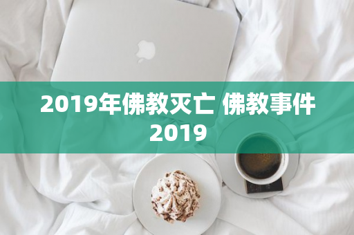 2019年佛教灭亡 佛教事件2019