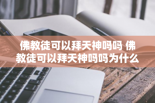 佛教徒可以拜天神吗吗 佛教徒可以拜天神吗吗为什么