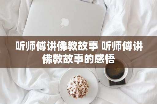 听师傅讲佛教故事 听师傅讲佛教故事的感悟