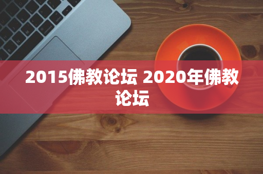 2015佛教论坛 2020年佛教论坛