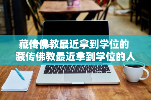 藏传佛教最近拿到学位的 藏传佛教最近拿到学位的人是谁