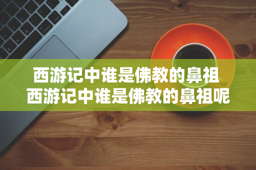 西游记中谁是佛教的鼻祖 西游记中谁是佛教的鼻祖呢