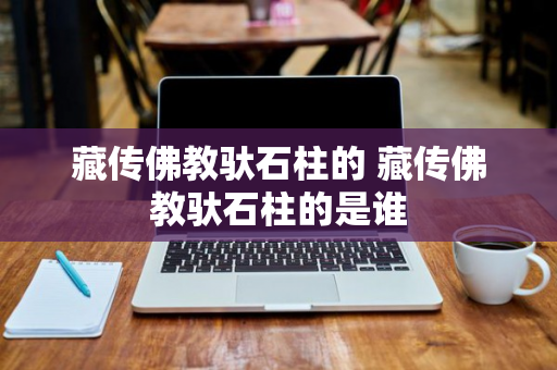 藏传佛教驮石柱的 藏传佛教驮石柱的是谁